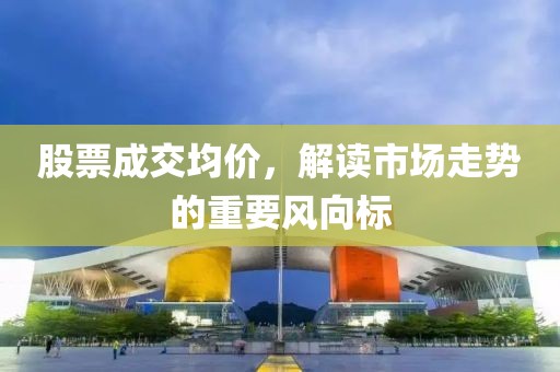 股票成交均价，解读市场走势的重要风向标