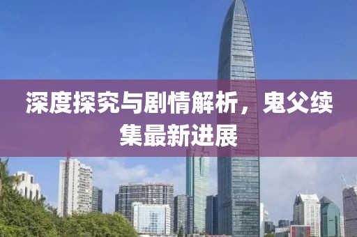 深度探究与剧情解析，鬼父续集最新进展