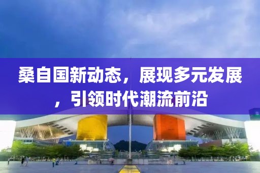 桑自国新动态，展现多元发展，引领时代潮流前沿