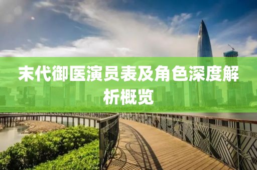 末代御医演员表及角色深度解析概览