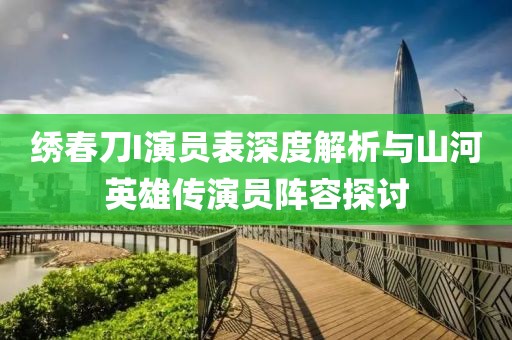绣春刀I演员表深度解析与山河英雄传演员阵容探讨