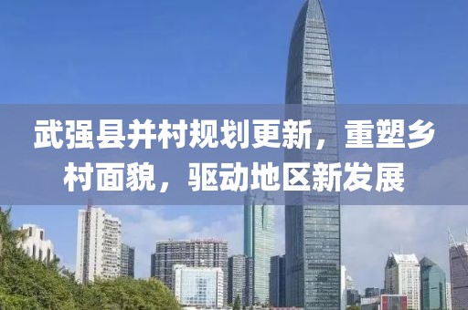 武强县并村规划更新，重塑乡村面貌，驱动地区新发展