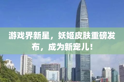 游戏界新星，妖姬皮肤重磅发布，成为新宠儿！