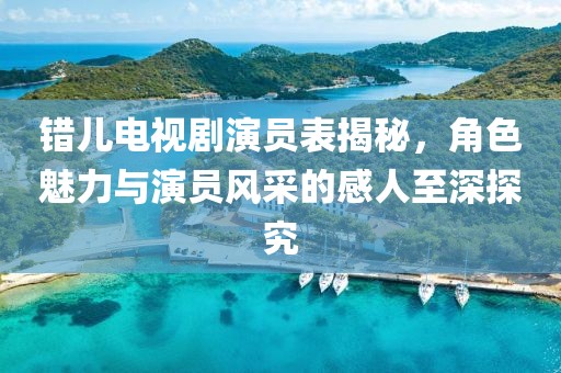错儿电视剧演员表揭秘，角色魅力与演员风采的感人至深探究