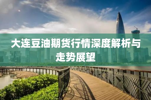 大连豆油期货行情深度解析与走势展望