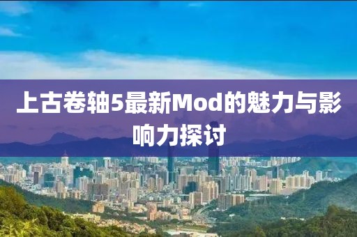上古卷轴5最新Mod的魅力与影响力探讨