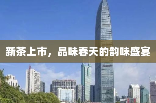 新茶上市，品味春天的韵味盛宴