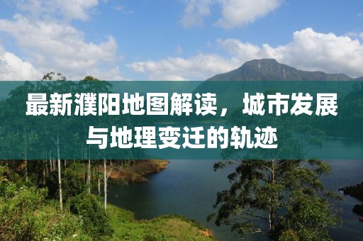 最新濮阳地图解读，城市发展与地理变迁的轨迹
