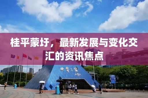 桂平蒙圩，最新发展与变化交汇的资讯焦点