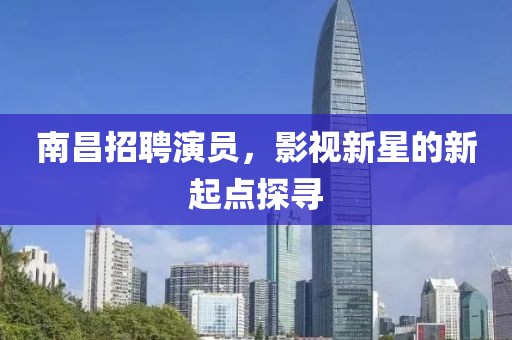 南昌招聘演员，影视新星的新起点探寻