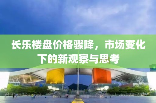 长乐楼盘价格骤降，市场变化下的新观察与思考