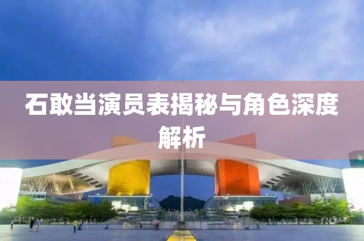石敢当演员表揭秘与角色深度解析