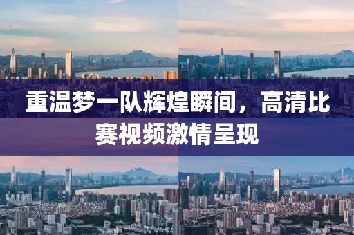 重温梦一队辉煌瞬间，高清比赛视频激情呈现