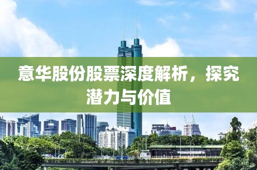意华股份股票深度解析，探究潜力与价值