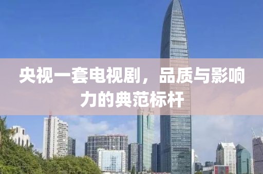央视一套电视剧，品质与影响力的典范标杆