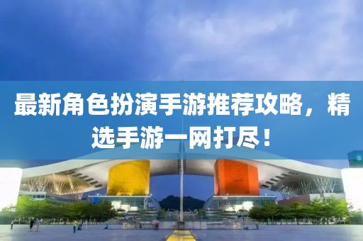 最新角色扮演手游推荐攻略，精选手游一网打尽！