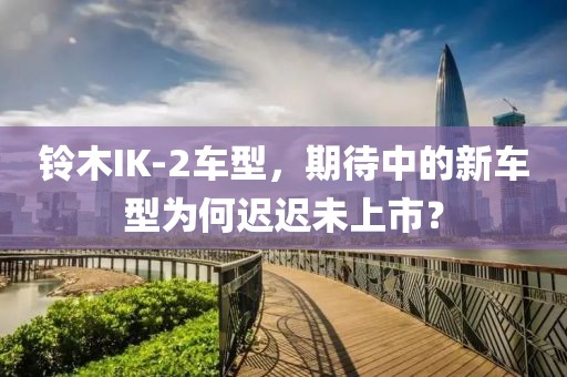 铃木IK-2车型，期待中的新车型为何迟迟未上市？