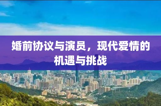 婚前协议与演员，现代爱情的机遇与挑战