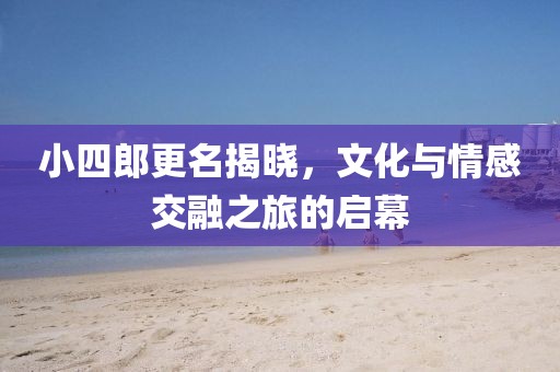 小四郎更名揭晓，文化与情感交融之旅的启幕