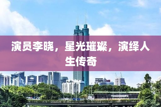 演员李晓，星光璀璨，演绎人生传奇