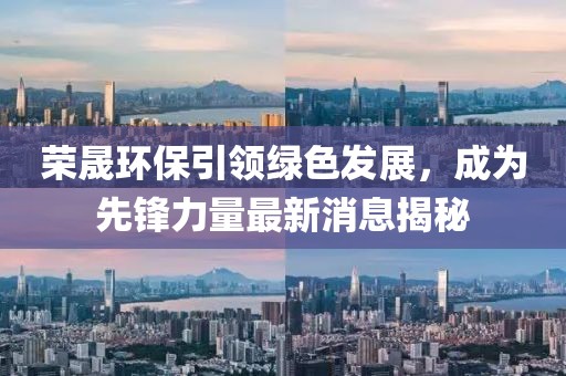 荣晟环保引领绿色发展，成为先锋力量最新消息揭秘