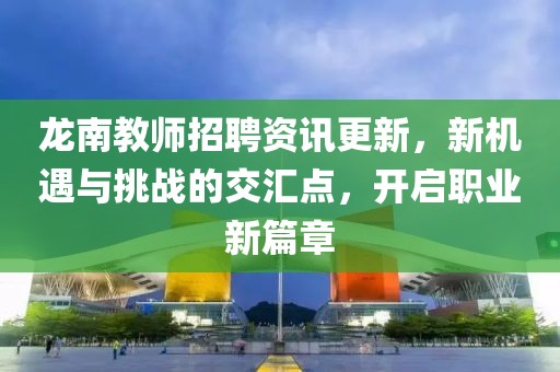 龙南教师招聘资讯更新，新机遇与挑战的交汇点，开启职业新篇章