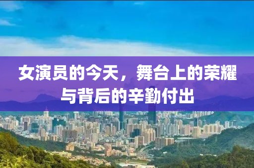 女演员的今天，舞台上的荣耀与背后的辛勤付出