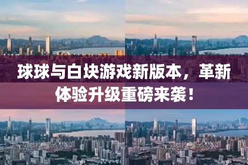 球球与白块游戏新版本，革新体验升级重磅来袭！