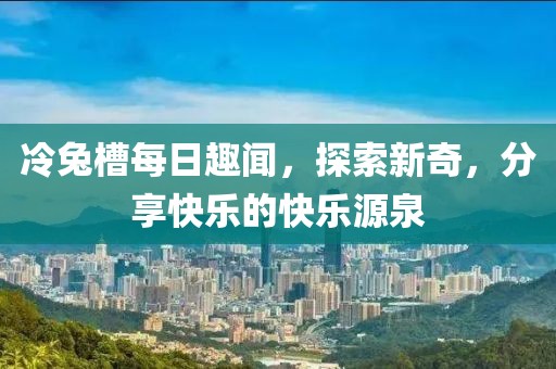 冷兔槽每日趣闻，探索新奇，分享快乐的快乐源泉