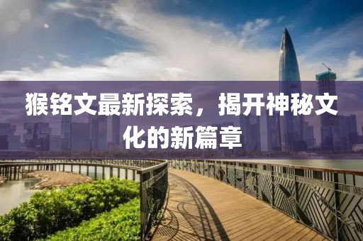 猴铭文最新探索，揭开神秘文化的新篇章