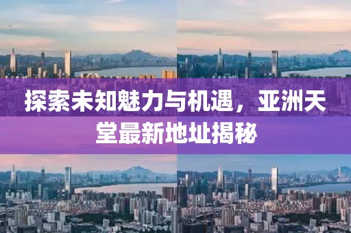 探索未知魅力与机遇，亚洲天堂最新地址揭秘