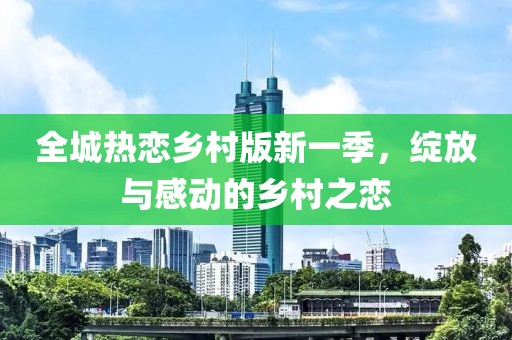 全城热恋乡村版新一季，绽放与感动的乡村之恋
