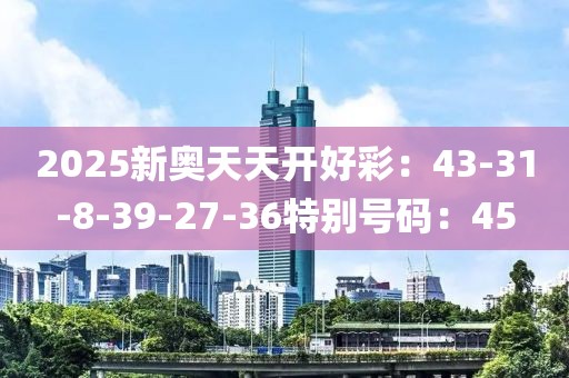 2025新奥天天开好彩：43-31-8-39-27-36特别号码：45