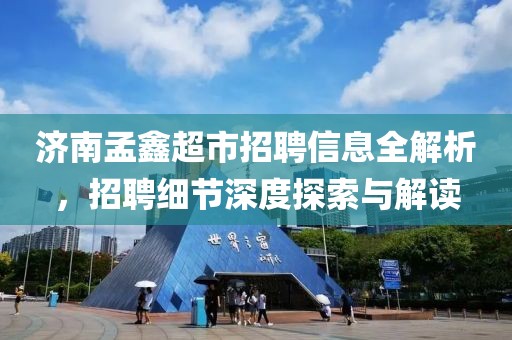 济南孟鑫超市招聘信息全解析，招聘细节深度探索与解读
