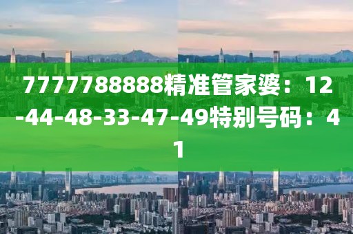 7777788888精准管家婆：12-44-48-33-47-49特别号码：41