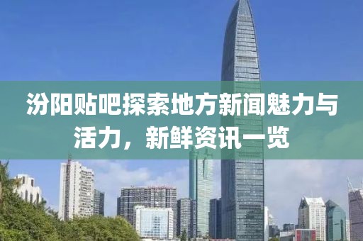 汾阳贴吧探索地方新闻魅力与活力，新鲜资讯一览