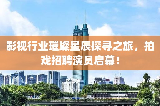 影视行业璀璨星辰探寻之旅，拍戏招聘演员启幕！