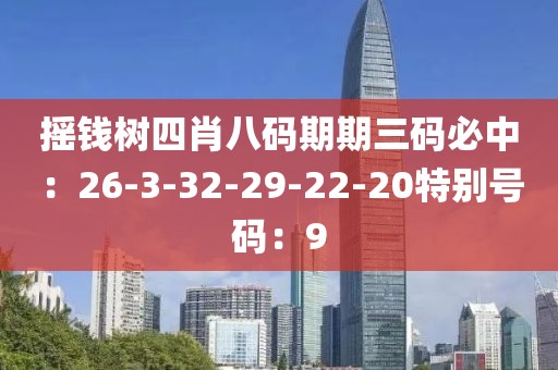 摇钱树四肖八码期期三码必中：26-3-32-29-22-20特别号码：9