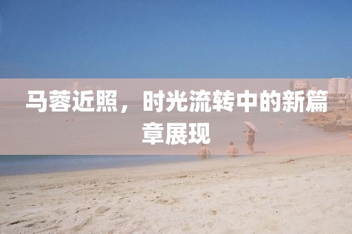 马蓉近照，时光流转中的新篇章展现