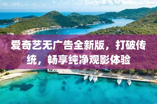 爱奇艺无广告全新版，打破传统，畅享纯净观影体验