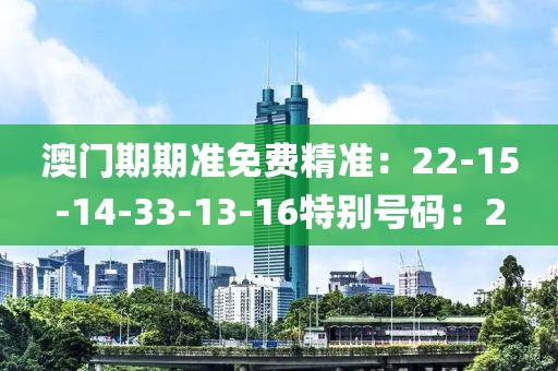 澳门期期准免费精准：22-15-14-33-13-16特别号码：2