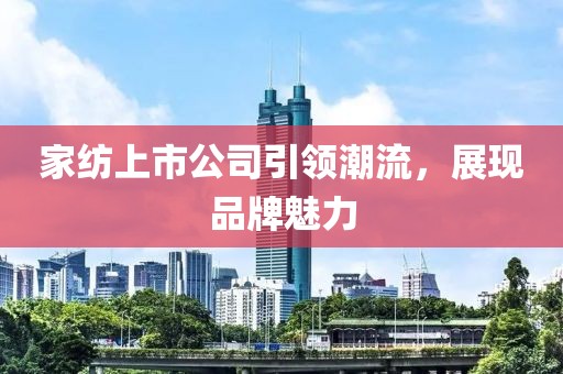 家纺上市公司引领潮流，展现品牌魅力