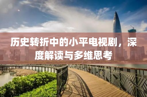 历史转折中的小平电视剧，深度解读与多维思考