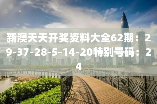 新澳天天开奖资料大全62期：29-37-28-5-14-20特别号码：24
