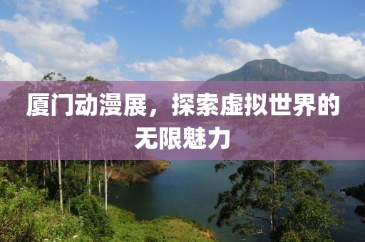 厦门动漫展，探索虚拟世界的无限魅力