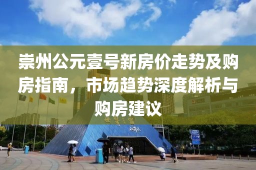崇州公元壹号新房价走势及购房指南，市场趋势深度解析与购房建议