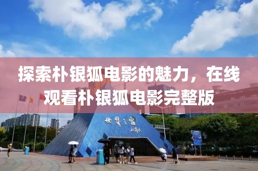 探索朴银狐电影的魅力，在线观看朴银狐电影完整版