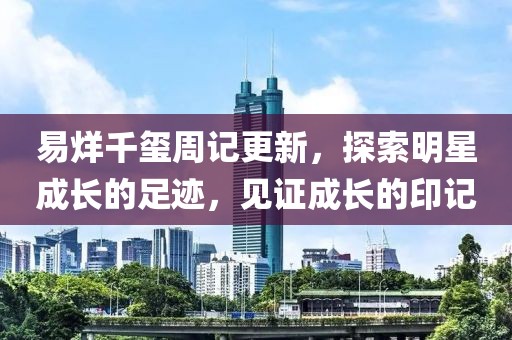 易烊千玺周记更新，探索明星成长的足迹，见证成长的印记