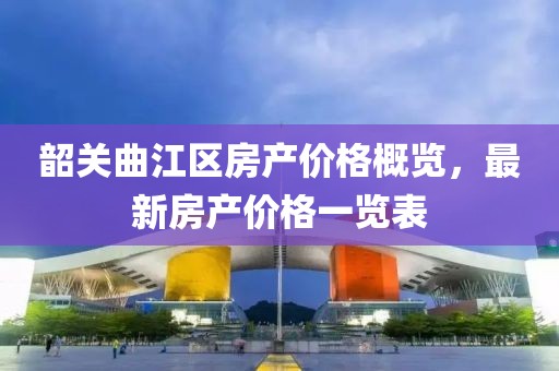韶关曲江区房产价格概览，最新房产价格一览表