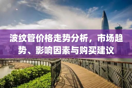 波纹管价格走势分析，市场趋势、影响因素与购买建议
